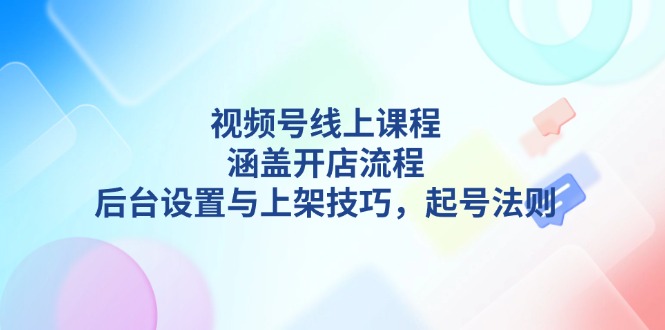 （13881期）视频号线上课程详解，涵盖开店流程，后台设置与上架技巧，起号法则-赚钱网