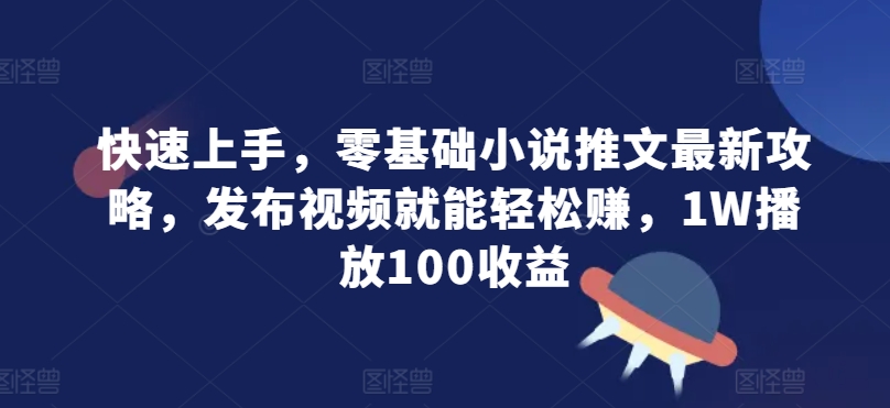 快速上手，零基础小说推文最新攻略，发布视频就能轻松赚，1W播放100收益-赚钱网