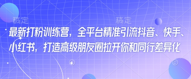 最新打粉训练营，全平台精准引流抖音、快手、小红书，打造高级朋友圈拉开你和同行差异化-赚钱网