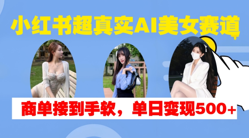 小红书超真实AI美女赛道，商单拿到手软，单日变现500+-赚钱网