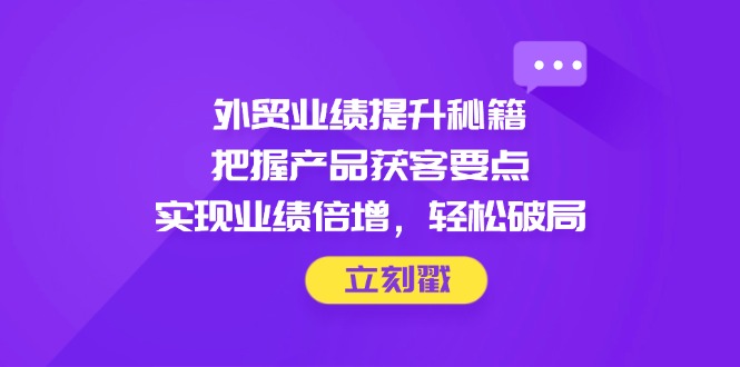 （14567期）外贸业绩提升秘籍，把握产品获客要点，实现业绩倍增，轻松破局-赚钱网