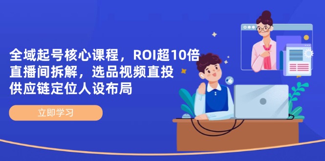 （14445期）全域起号核心课程，ROI超10倍直播间拆解，选品直投，供应链定位人设布局-赚钱网