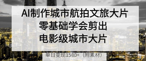 AI制作城市航拍文旅大片，零基础学会剪出电影级城市大片，单日变现多张-赚钱网