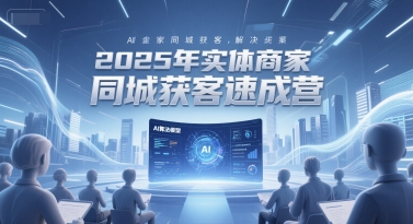 2025年实体商家同城获客速成营，同城企业AI获客全域解决方案-赚钱网