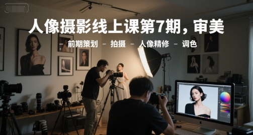 人像摄影线上课第7期，审美-前期策划-拍摄-人像精修-调色-赚钱网