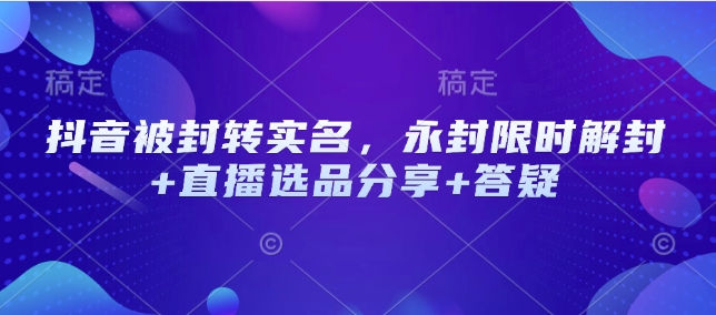 抖音被封转实名，永封限时解封+直播选品分享+答疑-赚钱网