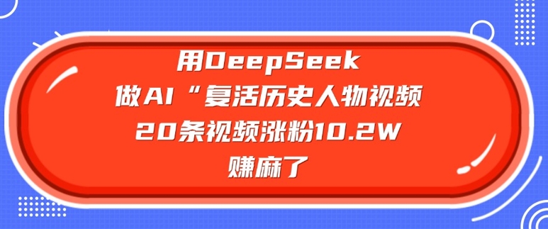 用DeepSeek做AI“复活历史人物”视频，20条视频涨粉10.2W，挣麻了-赚钱网