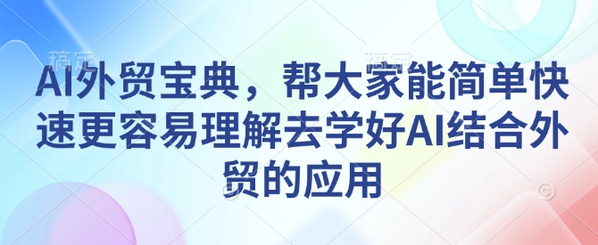 AI外贸宝典，帮大家能简单快速更容易理解去学好AI结合外贸的应用-赚钱网