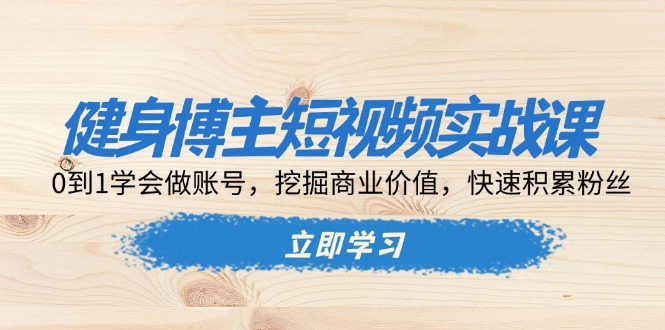 （13557期）健身博主短视频实战课：0到1学会做账号，挖掘商业价值，快速积累粉丝-赚钱网