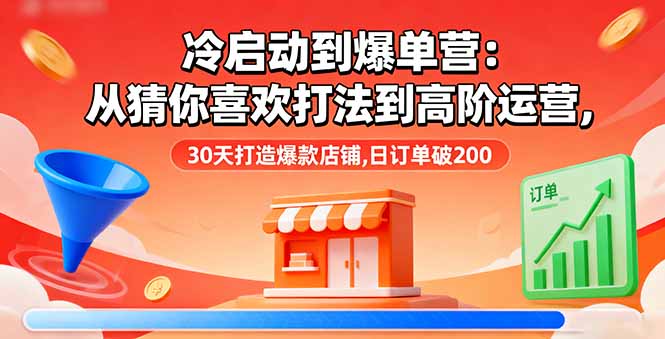 冷启动到爆单营：从猜你喜欢打法到高阶运营,30天打造爆款店铺,日订单破200-赚钱网