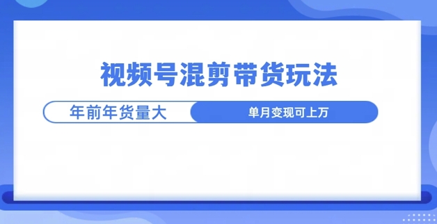 视频号混剪带货玩法，年前流量大，赶紧布局-赚钱网