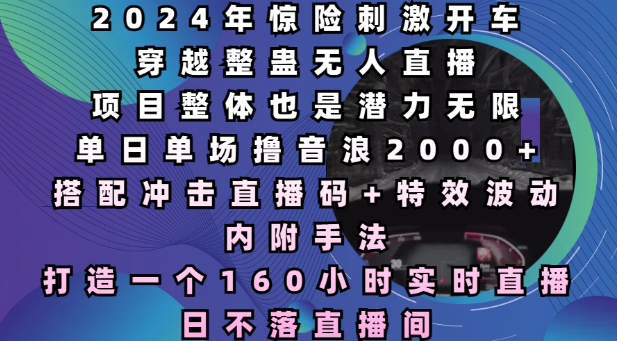 2024年惊险刺激开车穿越整蛊无人直播，单日单场撸音浪2000+，打造一个160小时实时直播日不落直播间【揭秘】-赚钱网