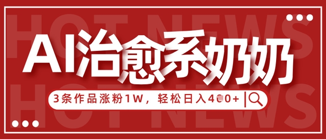 AI治愈系老奶奶情感赛道，3条作品涨粉1W+，小白轻松日入4张+-赚钱网