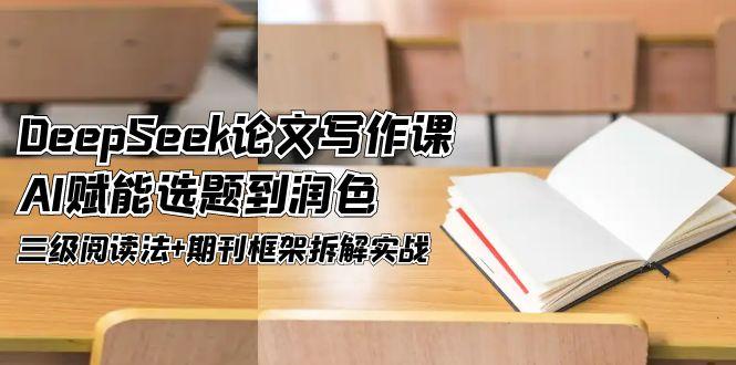 （14927期）DeepSeek论文写作课，AI赋能选题到润色，三级阅读法+期刊框架拆解实战-赚钱网