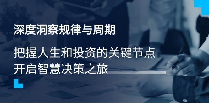 （14437期）深度洞察规律与周期，把握人生和投资的关键节点，开启智慧决策之旅-赚钱网