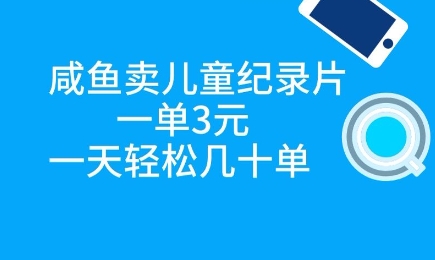 咸鱼卖儿童纪录片，一单3元，一天轻松几十单-赚钱网