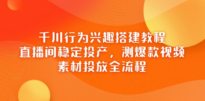 （14444期）千川行为兴趣搭建教程，直播间稳定投产，测爆款视频，素材投放全流程-赚钱网