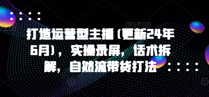 打造运营型主播(更新24年11月)，实操录屏，话术拆解，自然流带货打法-赚钱网