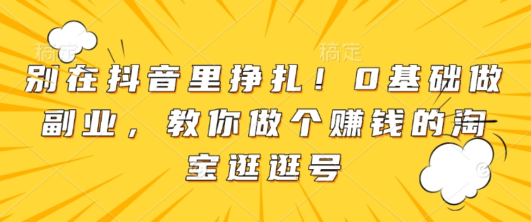 别在抖音里挣扎！0基础做副业，教你做个赚钱的淘宝逛逛号-赚钱网