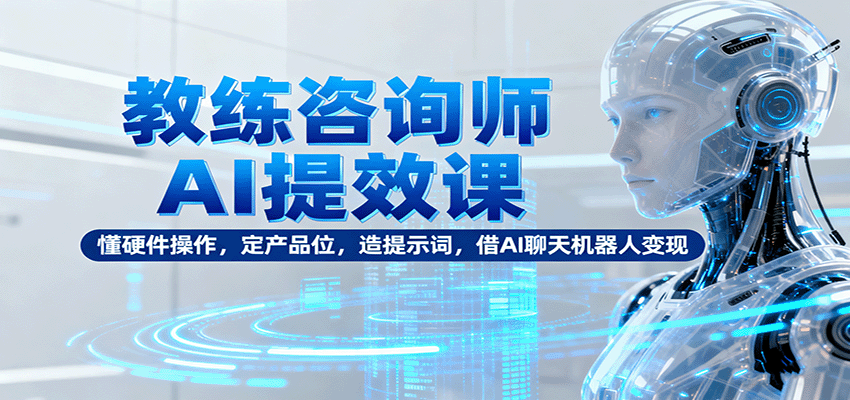 教练咨询师AI提效课：懂硬件操作，定产品位，造提示词，借AI聊天机器人变现-赚钱网