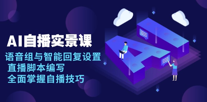 （13880期）AI 自播 实景课：语音组与智能回复设置, 直播脚本编写, 全面掌握自播技巧-赚钱网