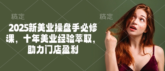 2025新美业操盘手必修课，十年美业经验萃取，助力门店盈利-赚钱网