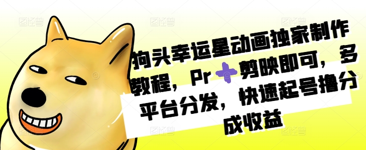 狗头幸运星动画独家制作教程，Pr➕剪映即可，多平台分发，快速起号撸分成收益-赚钱网
