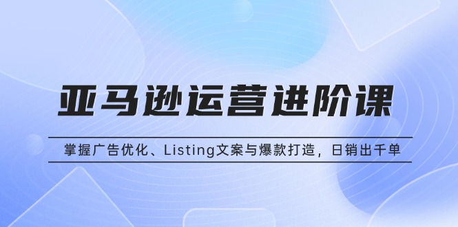 （13517期）亚马逊运营进阶课：掌握广告优化、Listing文案与爆款打造，日销出千单-赚钱网