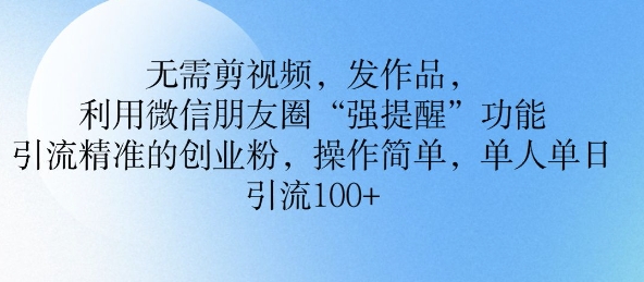 无需剪视频，发作品，利用微信朋友圈功能， 引流精准的创业粉，操作简单，单人单日引流100+-赚钱网