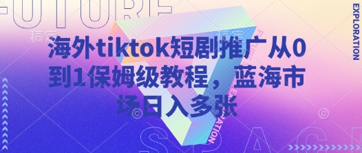 海外tiktok短剧推广从0到1保姆级教程，蓝海市场日入多张-赚钱网