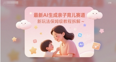 最新AI生成亲子育儿赛道新玩法保姆级教程拆解-赚钱网