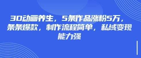 3D动画养生，5条作品涨粉5万，条条爆款，制作流程简单，私域变现能力强-赚钱网