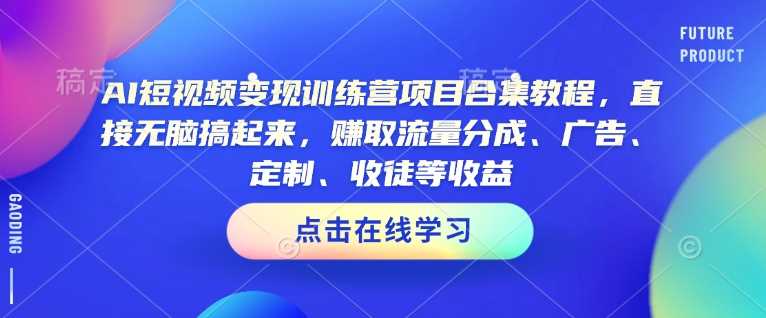 AI短视频变现训练营项目合集教程，直接无脑搞起来，赚取流量分成、广告、定制、收徒等收益（0302更新）-赚钱网