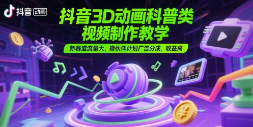 抖音3D动画科普类视频制作教学，新赛道流量大，撸伙伴计划广告分成，收益高-赚钱网