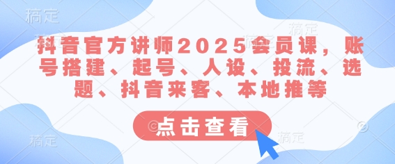 抖音官方讲师2025会员课，账号搭建、起号、人设、投流、选题、抖音来客、本地推等-赚钱网