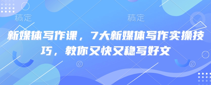 新媒体写作课，7大新媒体写作实操技巧，教你又快又稳写好文-赚钱网