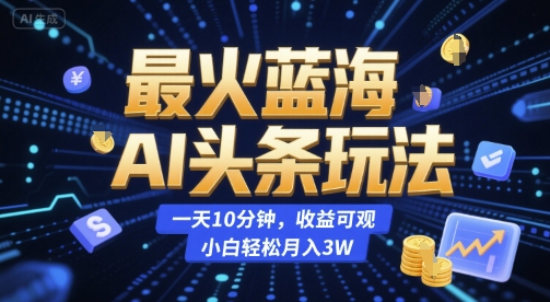 最火蓝海AI头条玩法，一天10分钟，收益可观，小白轻松月入3W【揭秘】-赚钱网