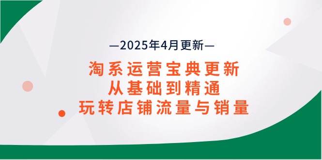 （14468期）淘系运营宝典2025年4月更新，从基础到精通，玩转店铺流量与销量-赚钱网