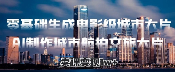 零基础生成电影级城市大片，AI制作城市航拍文旅大片，卖课变现1w+-赚钱网