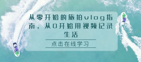 从零开始的旅拍vlog指南，从0开始用视频记录生活-赚钱网