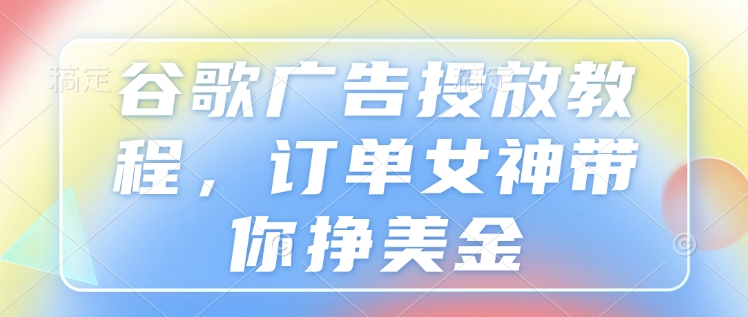 谷歌广告投放教程，订单女神带你挣美金-赚钱网