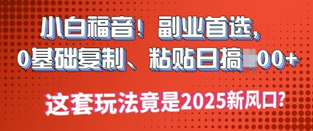 小白福音!副业首选，0基础复制，粘贴日搞多张?这套玩法竟是2025新风口?-赚钱网