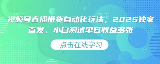 视频号直播带货自动化玩法，2025独家首发，小白测试单日收益多张【揭秘】-赚钱网