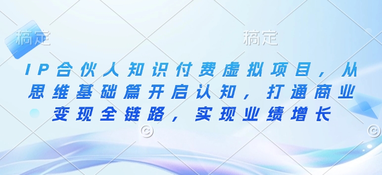 IP合伙人知识付费虚拟项目，从思维基础篇开启认知，打通商业变现全链路，实现业绩增长-赚钱网
