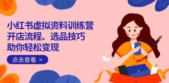 （14372期）小红书虚拟资料训练营：开店流程、选品技巧一网打尽，助你轻松变现-赚钱网