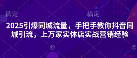 2025引爆同城流量，手把手教你抖音同城引流，上万家实体店实战营销经验-赚钱网