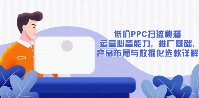 （13879期）低价PPC扫流秘籍：运营必备能力, 推广基础, 产品布局与数据化选款详解-赚钱网