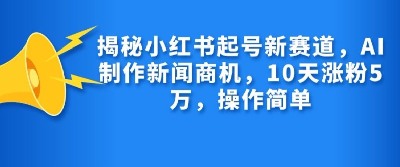 揭秘小红书起号新赛道，AI制作新闻商机，10天涨粉1万，操作简单-赚钱网