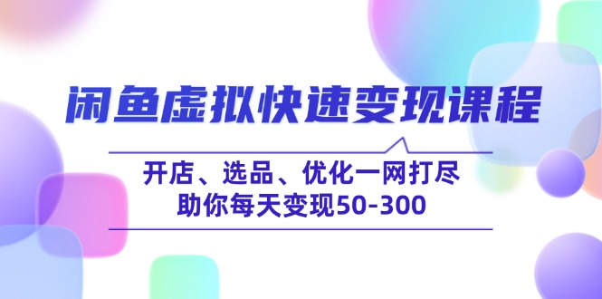 （14282期）闲鱼虚拟快速变现课程，开店、选品、优化一网打尽，助你每天变现50-300-赚钱网
