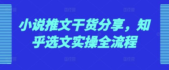 小说推文干货分享，知乎选文实操全流程-赚钱网